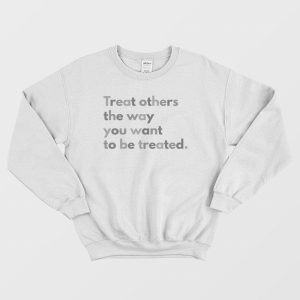 Treat Others The Way You Want To Be Treated Sweatshirt 3