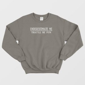 Underestimate Me Thatll Be Fun Sweatshirt 4