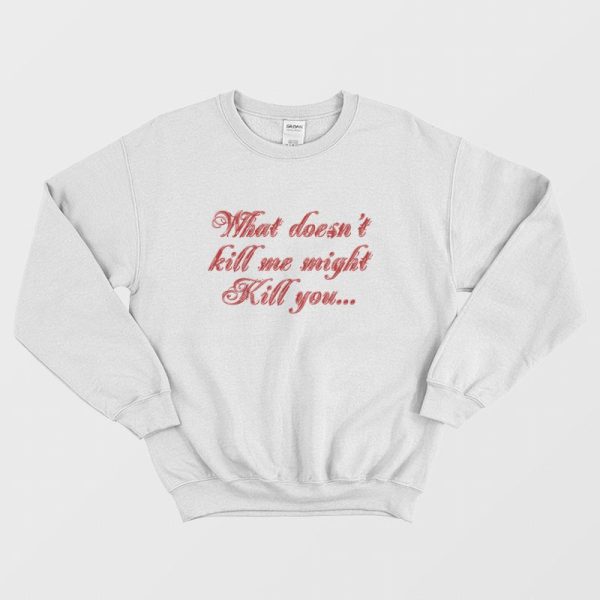 What Doesn’t Kill Me Might Kill You Sweatshirt