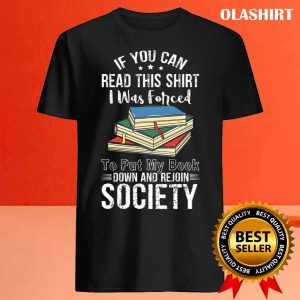 Book Lover If You Can Read This Shirt I Was Forced to Put My Book Down And Rejoin Society shirt 4