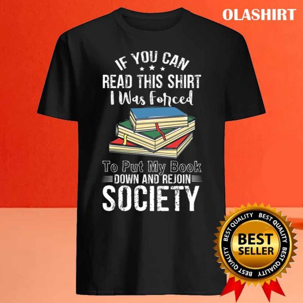 Book Lover, If You Can Read This Shirt I Was Forced to Put My Book Down And Rejoin Society shirt