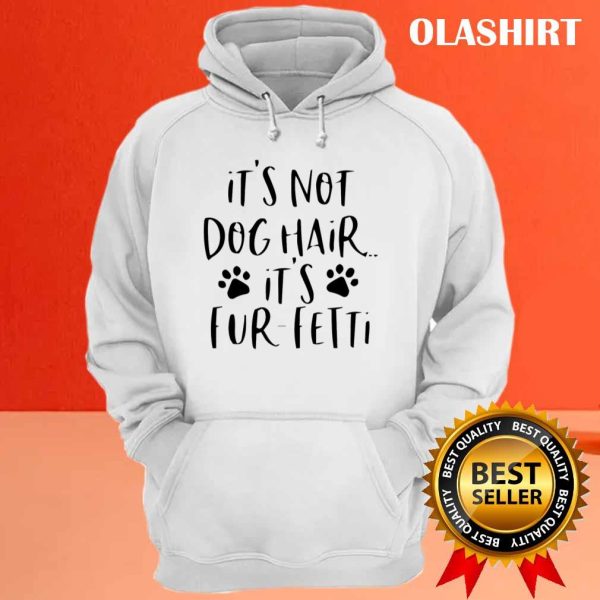 It’s Not Dog Hair…it’s Fur-fetti Shirt, Dog Lover Shirt