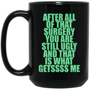 After All Of That Surgery You Are Still Ugly And That Is What Getssss Me Mugs