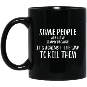 Some People Are Alive Simply Because It’s Against The Law To Kill Them Mugs