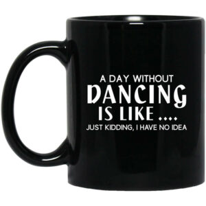 A Day Without Dancing Is Like … Just Kidding I Have No Idea Mug Shirt Sweatshirt Long Sleeve Hoodie Tank Mug