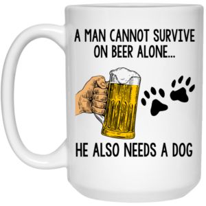 A Man Cannot Survive On Beer Alone He Also Needs A Dog Mug Shirt Sweatshirt Long Sleeve Hoodie Tank Mug