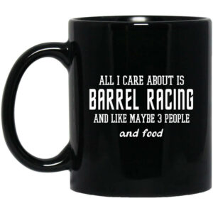 All I Care About Is Barrel Racing And Like Maybe 3 People And Food Mug Shirt Sweatshirt Long Sleeve Hoodie Tank Mug