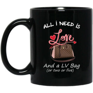 All I Need Is Love And A LV Bag Or Two Or Five Mug Shirt Sweatshirt Long Sleeve Hoodie Tank Mug