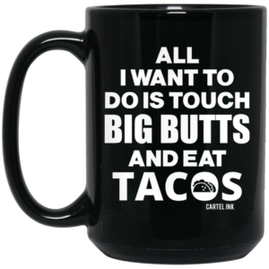 All I Want To Do Is Touch Big Butts And Eat Tacos Mug Shirt Sweatshirt Long Sleeve Hoodie Tank Mug