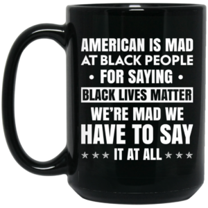 American Is Mad At Black People For Saying Black Lives Matter Mug Shirt Sweatshirt Long Sleeve Hoodie Tank Mug