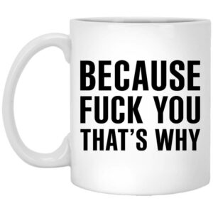 Because Fuck You That’s Why Mug Shirt Sweatshirt Long Sleeve Hoodie Tank Mug