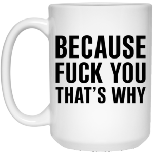 Because Fuck You That’s Why Mug Shirt Sweatshirt Long Sleeve Hoodie Tank Mug