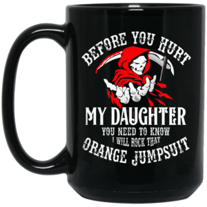 Before You Hurt My Daughter You Need To Know I Will Rock That Orange Jumpsuit Mug Shirt Sweatshirt Long Sleeve Hoodie Tank Mug –