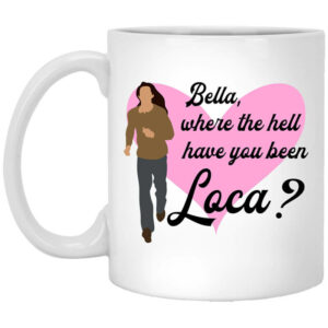 Bella Where The Hell Have You Been Loca Mug Shirt Sweatshirt Long Sleeve Hoodie Tank Mug