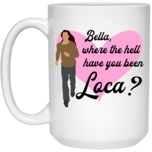 Bella Where The Hell Have You Been Loca Mug Shirt Sweatshirt Long Sleeve Hoodie Tank Mug