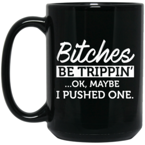 Bitches Be Trippin’ Ok Maybe I Pushed One Mug Shirt Sweatshirt Long Sleeve Hoodie Tank Mug