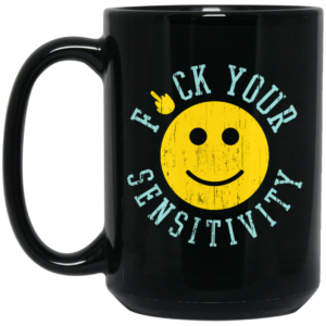 Fuck Your Sensitivity Mug Shirt Sweatshirt Long Sleeve Hoodie Tank Mug