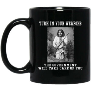 Geronimo Turn In Your Weapons The Government Will Take Care Of You Mug Shirt Sweatshirt Long Sleeve Hoodie Tank Mug 1