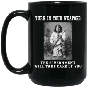 Geronimo Turn In Your Weapons The Government Will Take Care Of You Mug Shirt Sweatshirt Long Sleeve Hoodie Tank Mug 2