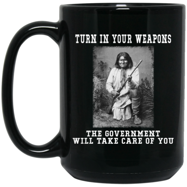 Geronimo Turn In Your Weapons The Government Will Take Care Of You Mug Shirt Sweatshirt Long Sleeve Hoodie Tank Mug