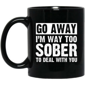 Go Away Im Way Too Sober To Deal With You Mug Shirt Sweatshirt Long Sleeve Hoodie Tank Mug 1