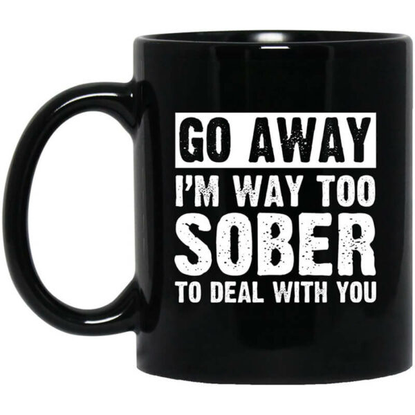 Go Away I’m Way Too Sober To Deal With You Mug Shirt Sweatshirt Long Sleeve Hoodie Tank Mug