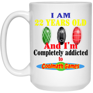 I Am 22 Years Old And Im Completely Addicted To Coolmath Games Mug Shirt Sweatshirt Long Sleeve Hoodie Tank Mug 2