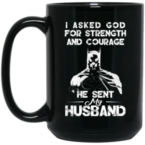 I Asked God For Strength And Courage He Sent My Husband – Batman Mug Shirt Sweatshirt Long Sleeve Hoodie Tank Mug