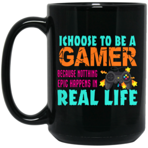 I Choose To Be A Gamer Because Nothing Epic Happens In Real Life Mug Shirt Sweatshirt Long Sleeve Hoodie Tank Mug