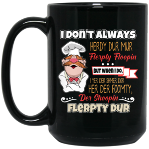 I Dont Always Herdy Bur Mur Flerpty Floopin Fozzie Bear Mug Shirt Sweatshirt Long Sleeve Hoodie Tank Mug 2