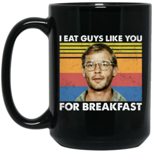 I Eat Guys Like You For Breakfast Jeffrey Dahmer Mug Shirt Sweatshirt Long Sleeve Hoodie Tank Mug