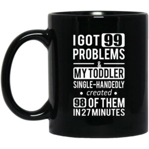 I Got 99 Problems My Toddler Single Handedly Created 98 Of Them In 27 Minutes Mug Shirt Sweatshirt Long Sleeve Hoodie Tank Mug 1