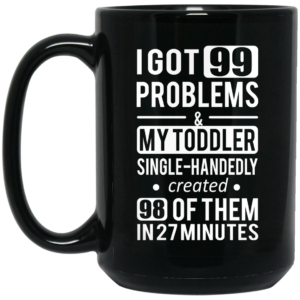 I Got 99 Problems My Toddler Single Handedly Created 98 Of Them In 27 Minutes Mug Shirt Sweatshirt Long Sleeve Hoodie Tank Mug 2