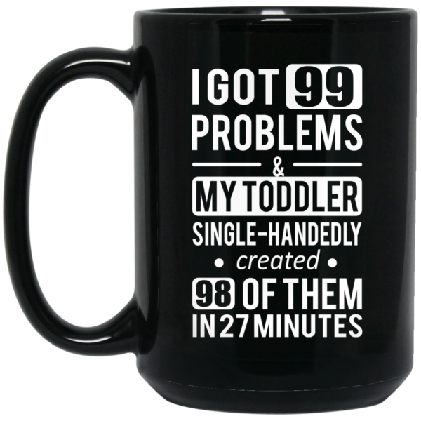 I Got 99 Problems My Toddler Single Handedly Created 98 Of Them In 27 Minutes Mug Shirt Sweatshirt Long Sleeve Hoodie Tank Mug