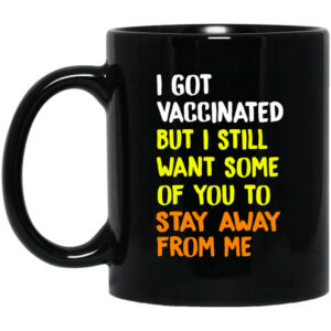 I Got Vaccinated But I Still Want Some Of You To Stay Away From Me Mug Shirt Sweatshirt Long Sleeve Hoodie Tank Mug