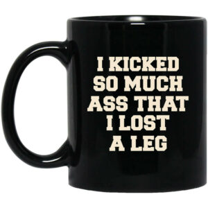 I Kicked So Much Ass That I Lost A Leg Mug Shirt Sweatshirt Long Sleeve Hoodie Tank Mug 1