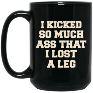 I Kicked So Much Ass That I Lost A Leg Mug Shirt Sweatshirt Long Sleeve Hoodie Tank Mug 2