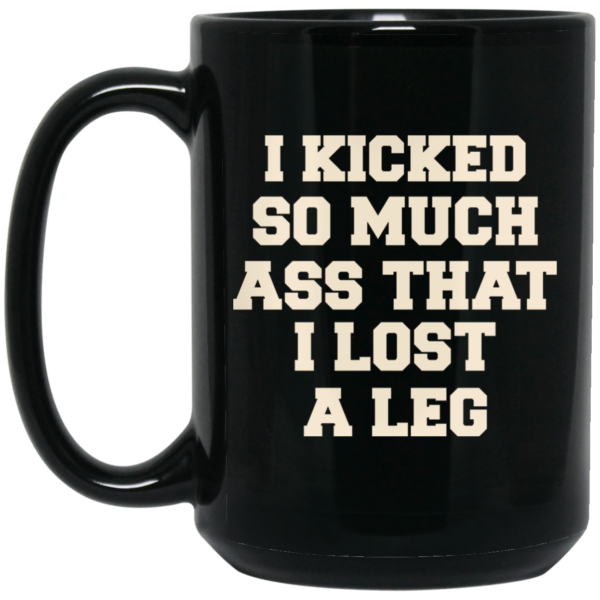 I Kicked So Much Ass That I Lost A Leg Mug Shirt Sweatshirt Long Sleeve Hoodie Tank Mug