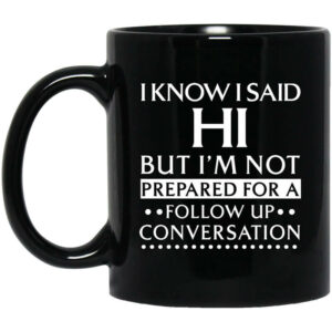 I Know I Said Hi But I’m Not Prepared For A Follow Up Conversation Mug Shirt Sweatshirt Long Sleeve Hoodie Tank Mug