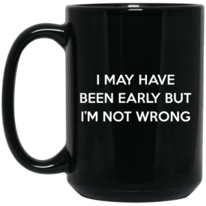 I May Have Been Early But I’m Not Wrong Mug Shirt Sweatshirt Long Sleeve Hoodie Tank Mug