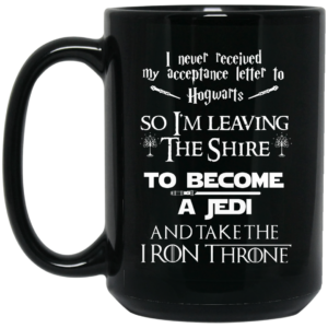 I Never Received My Acceptance Letter To Hogwarts So I’m Leaving The Shire To Become A Jedi And Take The Iron Throne Mug Shirt Sweatshirt Long Sleeve Hoodie Tank Mug