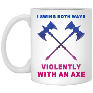 I Swing Both Ways Violently With An Axe Mug Shirt Sweatshirt Long Sleeve Hoodie Tank Mug