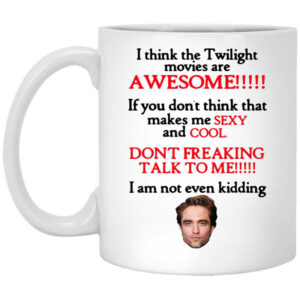 I Think The Twilight Movies Are Awesome Dont Freaking Talk To Me I Am Not Even Kidding Mug Shirt Sweatshirt Long Sleeve Hoodie Tank Mug 1