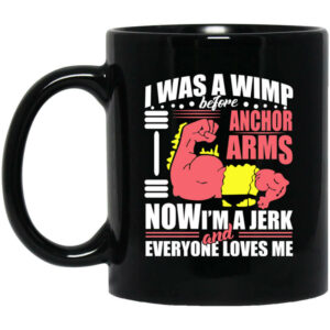 I Was a Wimp Before Anchor Arms Now Im a Jerk and Everyone Loves Me Mug Shirt Sweatshirt Long Sleeve Hoodie Tank Mug 1