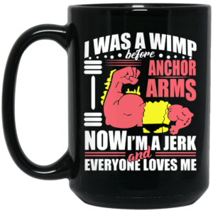 I Was a Wimp Before Anchor Arms Now Im a Jerk and Everyone Loves Me Mug Shirt Sweatshirt Long Sleeve Hoodie Tank Mug 2