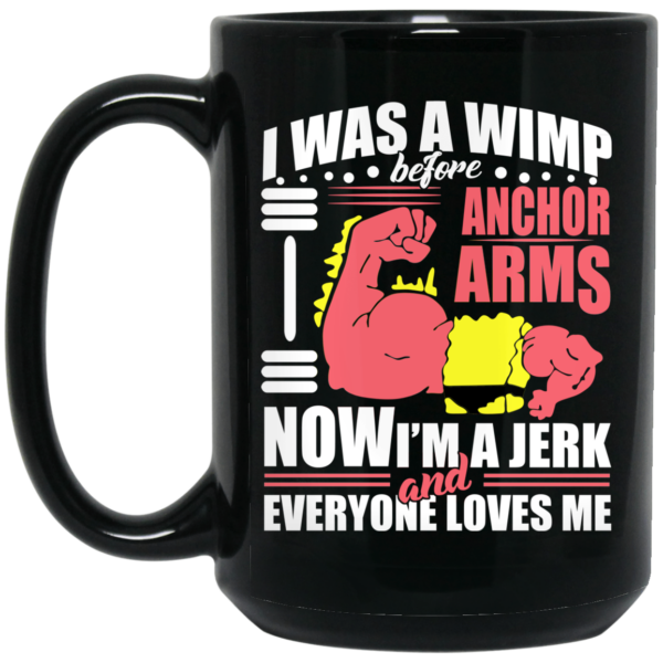 I Was a Wimp Before Anchor Arms Now I’m a Jerk and Everyone Loves Me Mug Shirt Sweatshirt Long Sleeve Hoodie Tank Mug