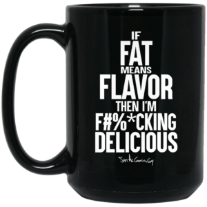 If Fat Means Flavor Then I’m Fucking Delicious Mug Shirt Sweatshirt Long Sleeve Hoodie Tank Mug