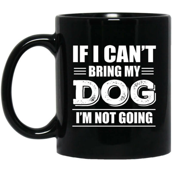 If I Can’t Bring My Dog I’m Not Going Mug Shirt Sweatshirt Long Sleeve Hoodie Tank Mug