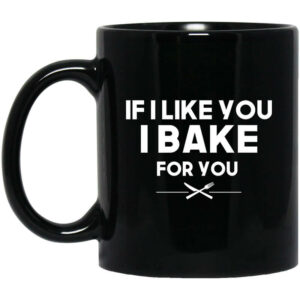 If I Like You I Bake For You Mug Shirt Sweatshirt Long Sleeve Hoodie Tank Mug 1