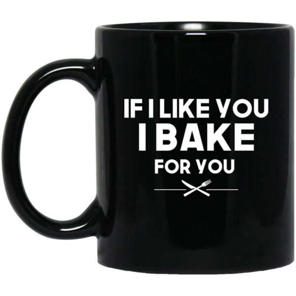 If I Like You I Bake For You Mug Shirt Sweatshirt Long Sleeve Hoodie Tank Mug